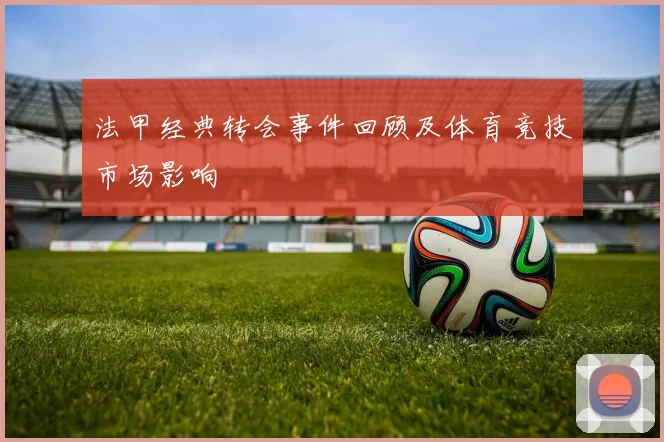 法甲经典转会事件回顾及体育竞技市场影响