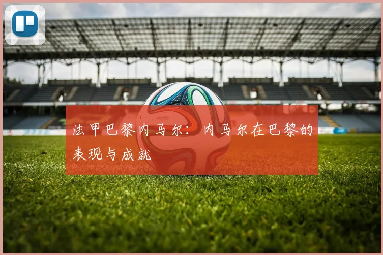 法甲巴黎内马尔：内马尔在巴黎的表现与成就