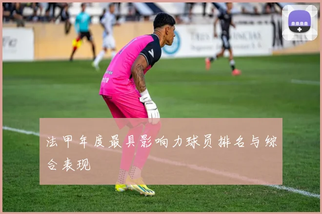 法甲年度最具影响力球员排名与综合表现