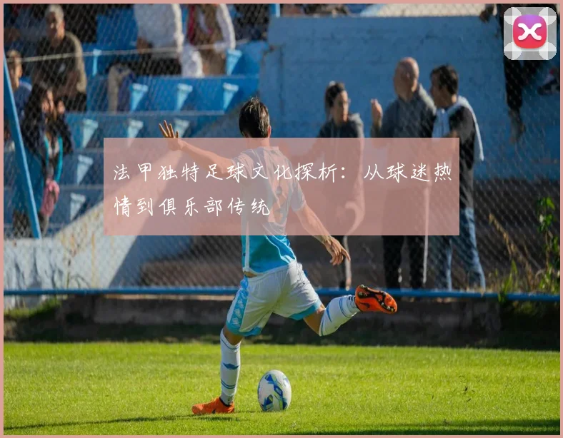 法甲独特足球文化探析：从球迷热情到俱乐部传统