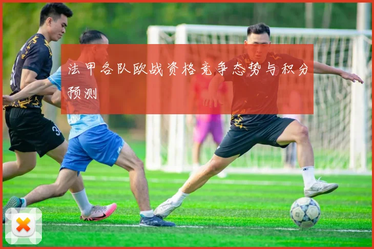 法甲各队欧战资格竞争态势与积分预测