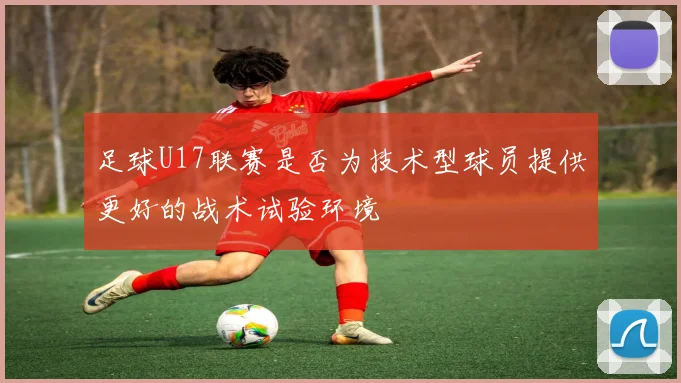 足球U17联赛是否为技术型球员提供更好的战术试验环境