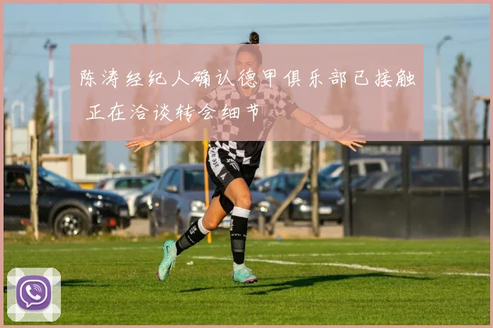 陈涛经纪人确认德甲俱乐部已接触 正在洽谈转会细节