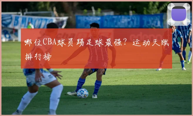 哪位CBA球员踢足球最强？运动天赋排行榜