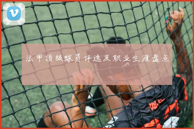 法甲顶级球员评选及职业生涯盘点