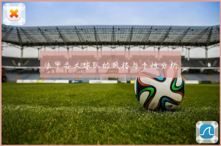 法甲各大球队的风格与个性分析