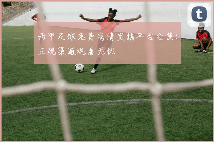 西甲足球免费高清直播平台合集：正规渠道观看无忧