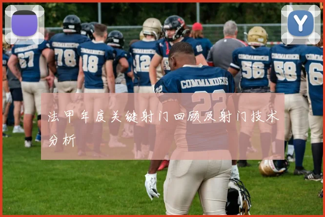 法甲年度关键射门回顾及射门技术分析