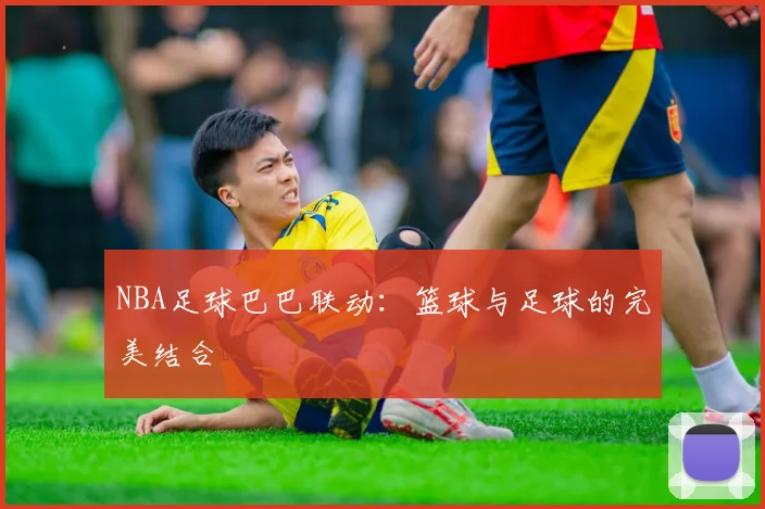 NBA足球巴巴联动：篮球与足球的完美结合