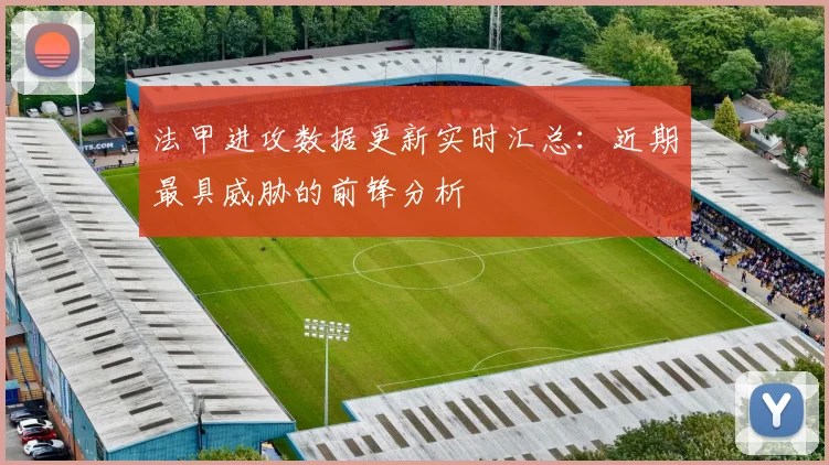 法甲进攻数据更新实时汇总：近期最具威胁的前锋分析